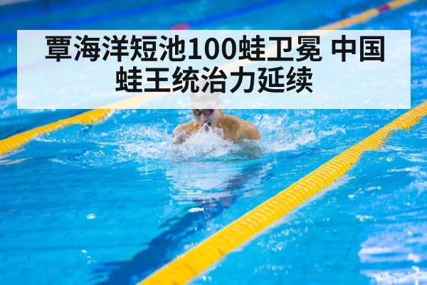 覃海洋短池100蛙卫冕 中国蛙王统治力延续
