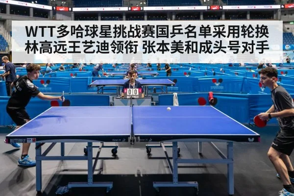WTT多哈球星挑战赛国乒名单采用轮换 林高远王艺迪领衔 张本美和成头号对手
