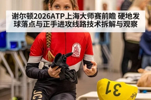 谢尔顿2026ATP上海大师赛前瞻 硬地发球落点与正手进攻线路技术拆解与观察