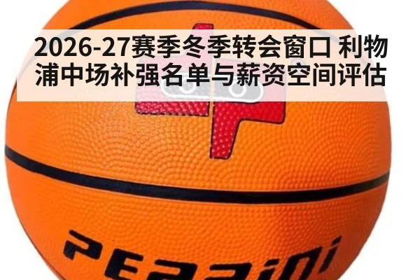 2026-27赛季冬季转会窗口 利物浦中场补强名单与薪资空间评估
