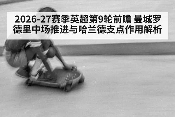2026-27赛季英超第9轮前瞻 曼城罗德里中场推进与哈兰德支点作用解析