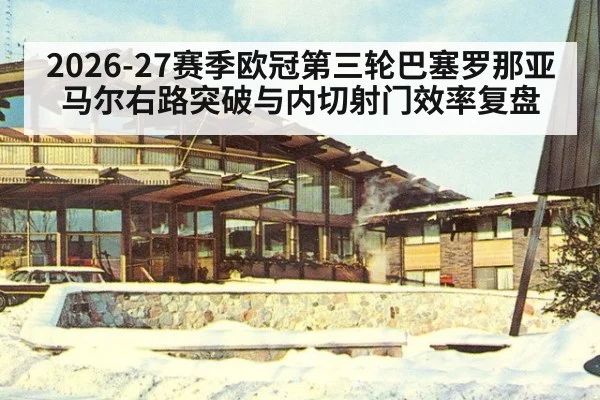 2026-27赛季欧冠第三轮巴塞罗那亚马尔右路突破与内切射门效率复盘