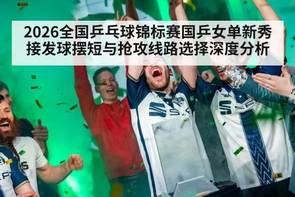 2026全国乒乓球锦标赛国乒女单新秀接发球摆短与抢攻线路选择深度分析